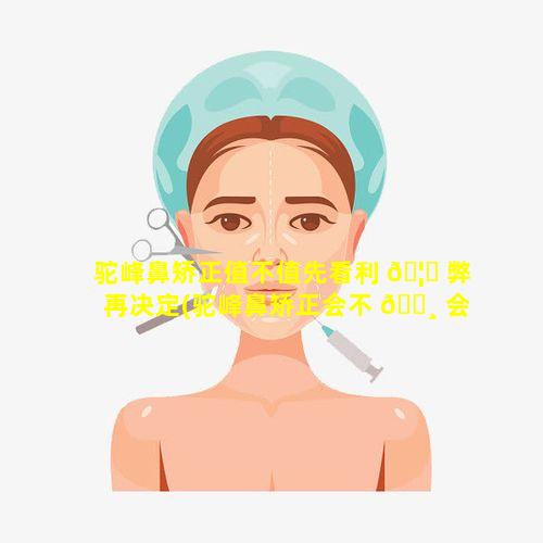 驼峰鼻矫正值不值先看利 🦟 弊再决定(驼峰鼻矫正会不 🕸 会留下后遗症)